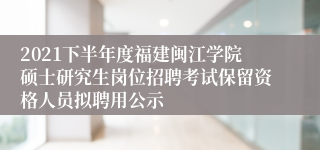 2021下半年度福建闽江学院硕士研究生岗位招聘考试保留资格人员拟聘用公示