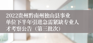 2022贵州黔南州独山县事业单位下半年引进急需紧缺专业人才考察公告（第三批次）