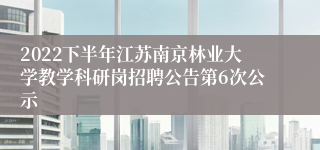 2022下半年江苏南京林业大学教学科研岗招聘公告第6次公示