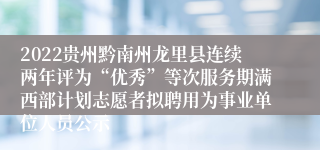 2022贵州黔南州龙里县连续两年评为“优秀”等次服务期满西部计划志愿者拟聘用为事业单位人员公示