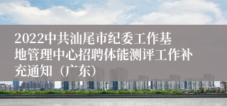 2022中共汕尾市纪委工作基地管理中心招聘体能测评工作补充通知（广东）