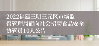 2022福建三明三元区市场监督管理局面向社会招聘食品安全协管员10人公告