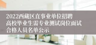 2022西藏区直事业单位招聘高校毕业生需专业测试岗位面试合格人员名单公示