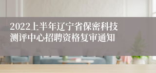 2022上半年辽宁省保密科技测评中心招聘资格复审通知