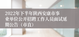 2022年下半年陕西安康市事业单位公开招聘工作人员面试延期公告（市直）