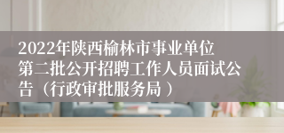 2022年陕西榆林市事业单位第二批公开招聘工作人员面试公告（行政审批服务局 ）