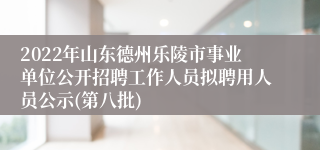 2022年山东德州乐陵市事业单位公开招聘工作人员拟聘用人员公示(第八批)