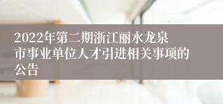 2022年第二期浙江丽水龙泉市事业单位人才引进相关事项的公告