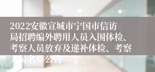 2022安徽宣城市宁国市信访局招聘编外聘用人员入围体检、考察人员放弃及递补体检、考察人员名单公告