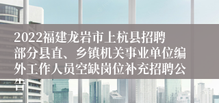 2022福建龙岩市上杭县招聘部分县直、乡镇机关事业单位编外工作人员空缺岗位补充招聘公告