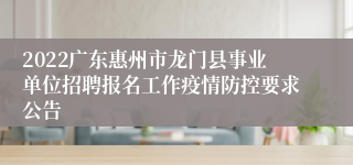2022广东惠州市龙门县事业单位招聘报名工作疫情防控要求公告