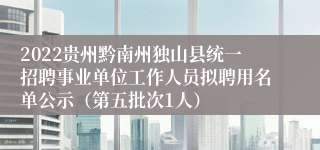 2022贵州黔南州独山县统一招聘事业单位工作人员拟聘用名单公示（第五批次1人）
