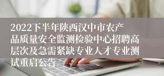 2022下半年陕西汉中市农产品质量安全监测检验中心招聘高层次及急需紧缺专业人才专业测试重启公告