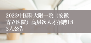 2023中国科大附一院（安徽省立医院）高层次人才招聘183人公告