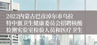 2022内蒙古巴彦淖尔市乌拉特中旗卫生健康委员会招聘核酸检测实验室检验人员和医疗卫生人员“远程面试”公告