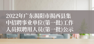2022年广东揭阳市揭西县集中招聘事业单位(第一批)工作人员拟聘用人员(第一批)公示