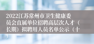 2022江苏常州市卫生健康委员会直属单位招聘高层次人才（长期）拟聘用人员名单公示（十）
