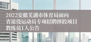 2022安徽芜湖市体育局面向省退役运动员专项招聘摔跤项目教练员1人公告