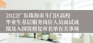 2022广东珠海市斗门区高校毕业生基层服务岗位人员面试成绩及入围资格复审名单有关事项公告
