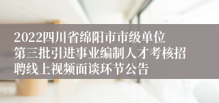 2022四川省绵阳市市级单位第三批引进事业编制人才考核招聘线上视频面谈环节公告