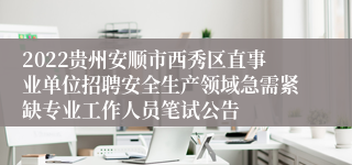 2022贵州安顺市西秀区直事业单位招聘安全生产领域急需紧缺专业工作人员笔试公告