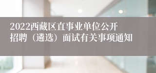 2022西藏区直事业单位公开招聘（遴选）面试有关事项通知