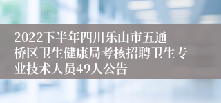 2022下半年四川乐山市五通桥区卫生健康局考核招聘卫生专业技术人员49人公告