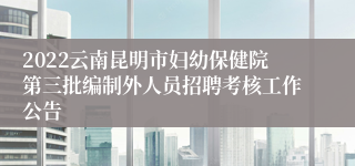 2022云南昆明市妇幼保健院第三批编制外人员招聘考核工作公告