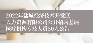 2022年盐城经济技术开发区人力资源有限公司公开招聘基层医疗机构专技人员50人公告