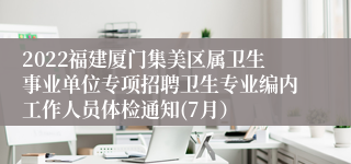2022福建厦门集美区属卫生事业单位专项招聘卫生专业编内工作人员体检通知(7月）