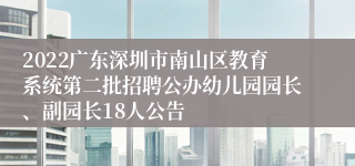 2022广东深圳市南山区教育系统第二批招聘公办幼儿园园长、副园长18人公告