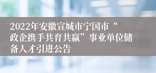 2022年安徽宣城市宁国市“政企携手共育共赢”事业单位储备人才引进公告