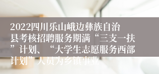 2022四川乐山峨边彝族自治县考核招聘服务期满“三支一扶”计划、“大学生志愿服务西部计划”人员为乡镇事业