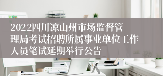 2022四川凉山州市场监督管理局考试招聘所属事业单位工作人员笔试延期举行公告
