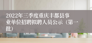 2022年三季度重庆丰都县事业单位招聘拟聘人员公示（第一批）