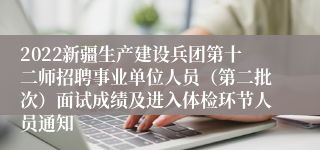 2022新疆生产建设兵团第十二师招聘事业单位人员（第二批次）面试成绩及进入体检环节人员通知