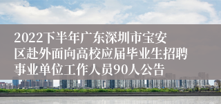 2022下半年广东深圳市宝安区赴外面向高校应届毕业生招聘事业单位工作人员90人公告
