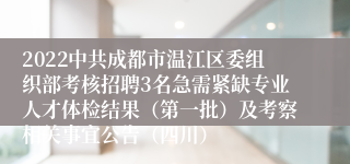 2022中共成都市温江区委组织部考核招聘3名急需紧缺专业人才体检结果（第一批）及考察相关事宜公告（四川）