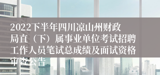 2022下半年四川凉山州财政局直（下）属事业单位考试招聘工作人员笔试总成绩及面试资格审查公告