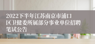2022下半年江苏南京市浦口区卫健委所属部分事业单位招聘笔试公告