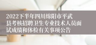 2022下半年四川绵阳市平武县考核招聘卫生专业技术人员面试成绩和体检有关事项公告