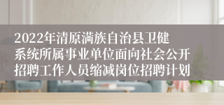2022年清原满族自治县卫健系统所属事业单位面向社会公开招聘工作人员缩减岗位招聘计划