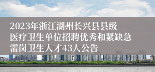 2023年浙江湖州长兴县县级医疗卫生单位招聘优秀和紧缺急需岗卫生人才43人公告
