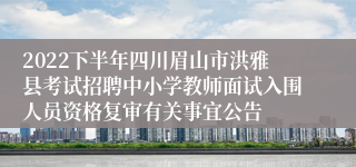2022下半年四川眉山市洪雅县考试招聘中小学教师面试入围人员资格复审有关事宜公告