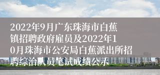 2022年9月广东珠海市白蕉镇招聘政府雇员及2022年10月珠海市公安局白蕉派出所招聘综治队员笔试成绩公示