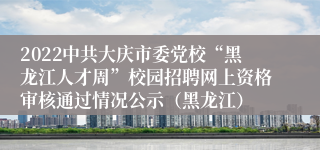 2022中共大庆市委党校“黑龙江人才周”校园招聘网上资格审核通过情况公示（黑龙江）