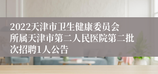 2022天津市卫生健康委员会所属天津市第二人民医院第二批次招聘1人公告