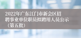 2022年广东江门市新会区招聘事业单位职员拟聘用人员公示（第五批）