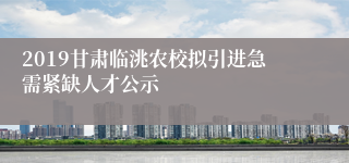 2019甘肃临洮农校拟引进急需紧缺人才公示