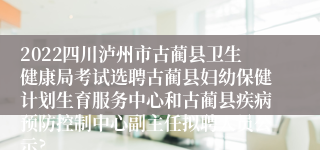 2022四川泸州市古蔺县卫生健康局考试选聘古蔺县妇幼保健计划生育服务中心和古蔺县疾病预防控制中心副主任拟聘人员公示?